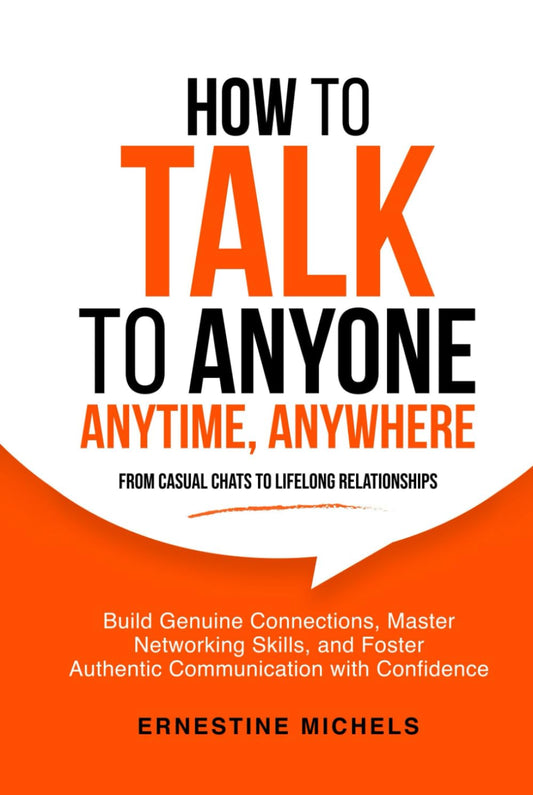How To Talk To Anyone, Anytime, Anywhere: Build Genuine Connections, Master Networking Skills, and Foster Authentic Communication with Confidence from Small Talk to Deep Conversations