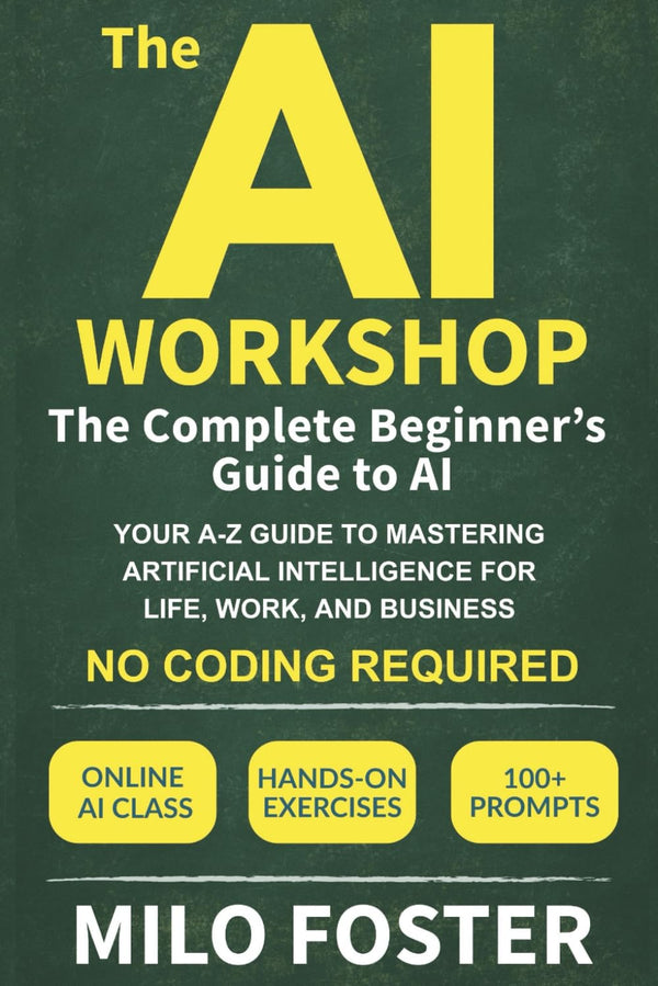 The AI Workshop: The Complete Beginner's Guide to AI: Your A-Z Guide to Mastering Artificial Intelligence for Life, Work, and Business—No Coding Required